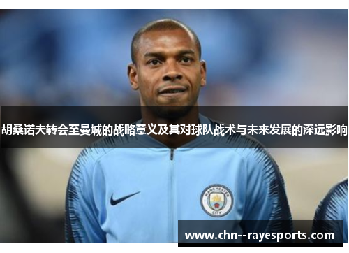 胡桑诺夫转会至曼城的战略意义及其对球队战术与未来发展的深远影响