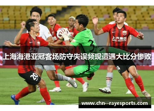 上海海港亚冠客场防守失误频现遭遇大比分惨败